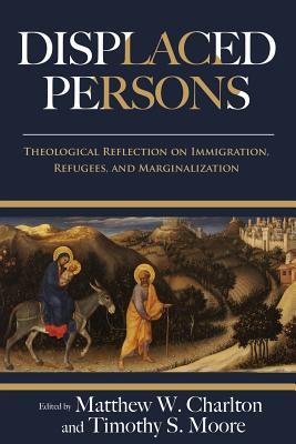 Full Download Displaced Persons: Theological Reflection on Immigration, Refugees, and Marginalization - Matthew W. Charlton file in ePub