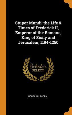 Read Stupor Mundi; The Life & Times of Frederick II, Emperor of the Romans, King of Sicily and Jerusalem, 1194-1250 - Lionel Allshorn file in PDF