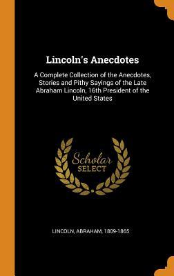 Read Online Lincoln's Anecdotes: A Complete Collection of the Anecdotes, Stories and Pithy Sayings of the Late Abraham Lincoln, 16th President of the United States - Abraham Lincoln | ePub