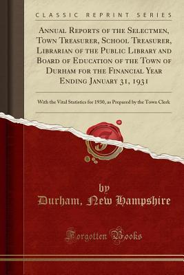 Download Annual Reports of the Selectmen, Town Treasurer, School Treasurer, Librarian of the Public Library and Board of Education of the Town of Durham for the Financial Year Ending January 31, 1931: With the Vital Statistics for 1930, as Prepared by the Town Cle - Durham New Hampshire file in PDF