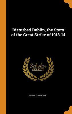 Download Disturbed Dublin, the Story of the Great Strike of 1913-14 - Arnold Wright file in PDF