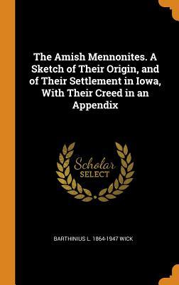 Read The Amish Mennonites. a Sketch of Their Origin, and of Their Settlement in Iowa, with Their Creed in an Appendix - Barthinius L 1864-1947 Wick | PDF