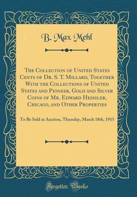 Read Online The Collection of United States Cents of Dr. S. T. Millard, Together with the Collections of United States and Pioneer, Gold and Silver Coins of Mr. Edward Heissler, Chicago, and Other Properties: To Be Sold at Auction, Thursday, March 18th, 1915 - B. Max Mehl | ePub