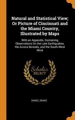 Read Natural and Statistical View; Or Picture of Cincinnati and the Miami Country, Illustrated by Maps: With an Appendix, Containing Observations on the Late Earthquakes, the Aurora Borealis, and the South-West Wind - Daniel Drake | ePub