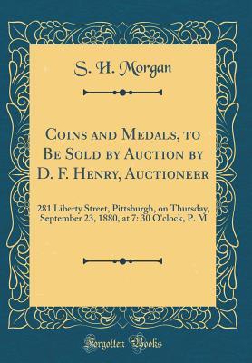 Download Coins and Medals, to Be Sold by Auction by D. F. Henry, Auctioneer: 281 Liberty Street, Pittsburgh, on Thursday, September 23, 1880, at 7: 30 O'Clock, P. M (Classic Reprint) - S.H. Morgan | ePub