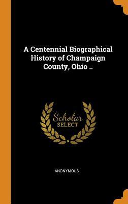 Full Download A Centennial Biographical History of Champaign County, Ohio .. - Anonymous file in PDF