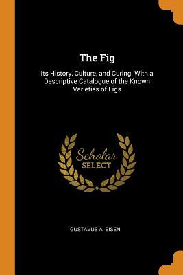 Full Download The Fig: Its History, Culture, and Curing: With a Descriptive Catalogue of the Known Varieties of Figs - Gustavus Eisen | PDF