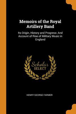 Read Memoirs of the Royal Artillery Band: Its Origin, History and Progress: And Account of Rise of Military Music in England - Henry George Farmer file in PDF