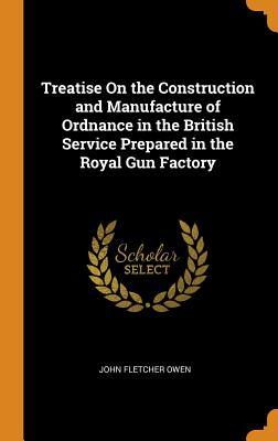 Download Treatise on the Construction and Manufacture of Ordnance in the British Service Prepared in the Royal Gun Factory - John Fletcher Owen file in PDF