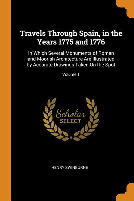 Read Travels Through Spain, in the Years 1775 and 1776: In Which Several Monuments of Roman and Moorish Architecture Are Illustrated by Accurate Drawings Taken on the Spot; Volume 1 - Henry Swinburne file in PDF