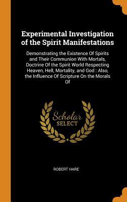 Full Download Experimental Investigation of the Spirit Manifestations: Demonstrating the Existence of Spirits and Their Communion with Mortals, Doctrine of the Spirit World Respecting Heaven, Hell, Mortality, and God: Also, the Influence of Scripture on the Morals of - Robert Hare | PDF