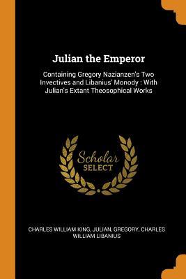 Full Download Julian the Emperor: Containing Gregory Nazianzen's Two Invectives and Libanius' Monody: With Julian's Extant Theosophical Works - Charles William King file in ePub