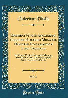 Read Online Orderici Vitalis Angligen�, Coenobii Uticensis Monachi, Histori� Ecclesiastic� Libri Tredecim, Vol. 5: Ex Veteris Codicis Uticensis Collatione Emendavit, Et Suas Animadversiones Adjecit Augustus Le Prevost (Classic Reprint) - Ordericus Vitalis | ePub