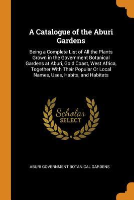 Full Download A Catalogue of the Aburi Gardens: Being a Complete List of All the Plants Grown in the Government Botanical Gardens at Aburi, Gold Coast, West Africa, Together with Their Popular or Local Names, Uses, Habits, and Habitats - Aburi Government Botanical Gardens file in PDF