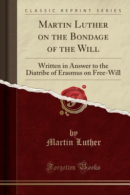 Read Martin Luther on the Bondage of the Will: Written in Answer to the Diatribe of Erasmus on Free-Will (Classic Reprint) - Martin Luther file in PDF