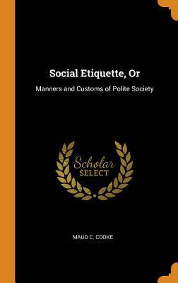 Read Online Social Etiquette, or: Manners and Customs of Polite Society - Maud C Cooke | PDF