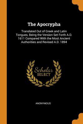 Read Online The Apocrypha: Translated Out of Greek and Latin Tongues, Being the Version Set Forth A.D. 1611 Compared with the Most Ancient Authorities and Revised A.D. 1894 - Anonymous | PDF