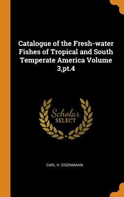 Read Catalogue of the Fresh-Water Fishes of Tropical and South Temperate America Volume 3, Pt.4 - Carl H Eigenmann | PDF