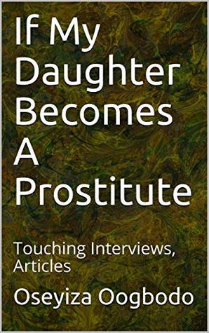 Download If My Daughter Becomes A Prostitute: Touching Interviews, Articles - Oseyiza Oogbodo | ePub