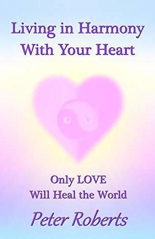 Read Living in Harmony With Your Heart: Only LOVE Will Heal the World - Peter Roberts | PDF