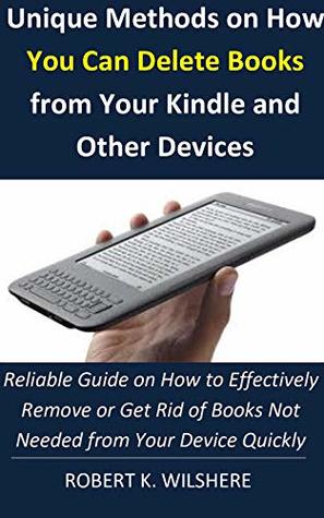 Download Unique Methods on How You Can Delete Books From Your Kindle Device: Reliable Guide on How to Effectively Remove or Get Rid of eBooks Not Needed From Your Device Quickly. - Robert K. Wilshere | ePub