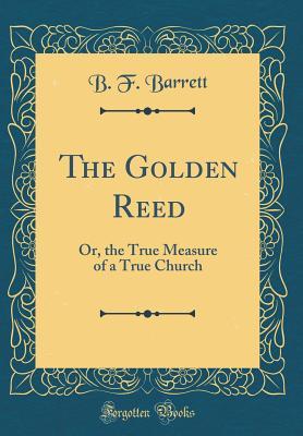 Read The Golden Reed: Or, the True Measure of a True Church (Classic Reprint) - B F Barrett file in PDF