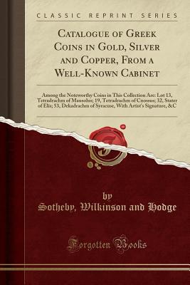 Read Catalogue of Greek Coins in Gold, Silver and Copper, from a Well-Known Cabinet: Among the Noteworthy Coins in This Collection Are: Lot 13, Tetradrachm of Mausolus; 19, Tetradrachm of Cnossus; 32, Stater of Elis; 53, Dekadrachm of Syracuse, with Artist's S - Sotheby Wilkinson and Hodge | PDF