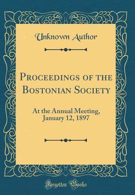 Full Download Proceedings of the Bostonian Society: At the Annual Meeting, January 12, 1897 (Classic Reprint) - Unknown file in PDF