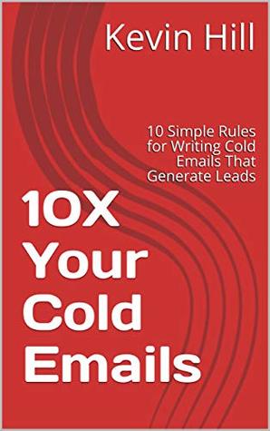 Full Download 10X Your Cold Emails: 10 Simple Rules for Writing Cold Emails That Generate Leads - Kevin Hill file in PDF