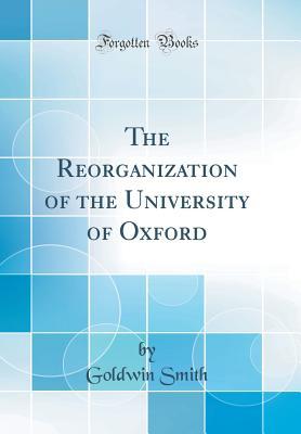 Full Download The Reorganization of the University of Oxford (Classic Reprint) - Goldwin Smith | PDF