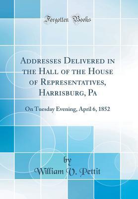 Download Addresses Delivered in the Hall of the House of Representatives, Harrisburg, Pa: On Tuesday Evening, April 6, 1852 (Classic Reprint) - William V Pettit file in PDF