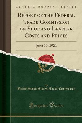 Read Online Report of the Federal Trade Commission on Shoe and Leather Costs and Prices: June 10, 1921 (Classic Reprint) - United States Federal Trade Commission file in PDF