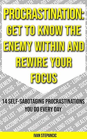 Read Online Procrastination: Get To Know the Enemy Within and Rewire Your Focus - 14 Self-Sabotaging Procrastinations You Do Every Day - Ivan Stepancic file in PDF