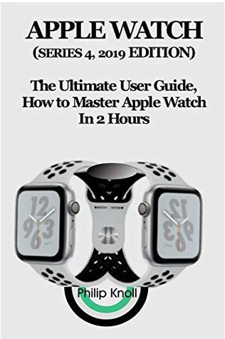 Read Apple Watch (Series 4, 2019 Edition): The Ultimate User Guide, How to master Apple Watch in 2 Hours - Philip Knoll file in PDF