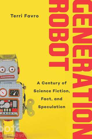 Read Online Generation Robot: A Century of Science Fiction, Fact, and Speculation - Terri Favro | ePub