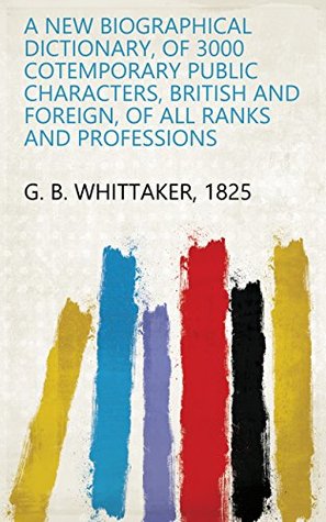 Read A new biographical dictionary, of 3000 cotemporary public characters, British and foreign, of all ranks and professions - 1825 G. B. Whittaker | ePub