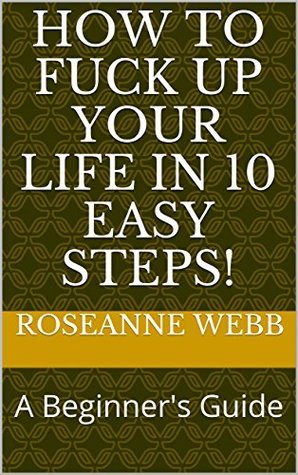 Full Download How To Fuck Up Your Life in 10 Easy Steps!: A Beginner's Guide - Roseanne Webb file in PDF