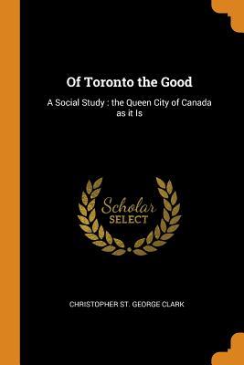 Download Of Toronto the Good: A Social Study: The Queen City of Canada as It Is - Christopher St George Clark file in PDF