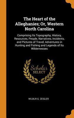 Download The Heart of the Alleghanies; Or, Western North Carolina: Comprising Its Topography, History, Resources, People, Narratives, Incidents, and Pictures of Travel, Adventures in Hunting and Fishing and Legends of Its Wildernesses - Wilbur Gleason Zeigler file in PDF