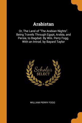 Read Arabistan: Or, the Land of the Arabian Nights. Being Travels Through Egypt, Arabia, and Persia, to Bagdad. by Wm. Perry Fogg. with an Introd. by Bayard Taylor - William Perry Fogg file in ePub