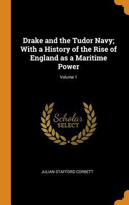 Full Download Drake and the Tudor Navy; With a History of the Rise of England as a Maritime Power; Volume 1 - Julian Stafford Corbett | ePub