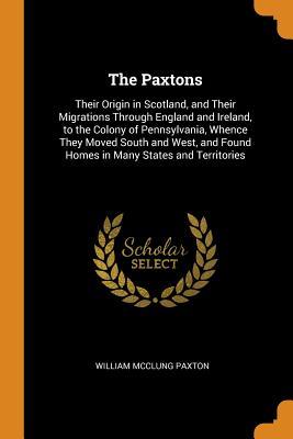 Read Online The Paxtons: Their Origin in Scotland, and Their Migrations Through England and Ireland, to the Colony of Pennsylvania, Whence They Moved South and West, and Found Homes in Many States and Territories - William McClung Paxton | ePub