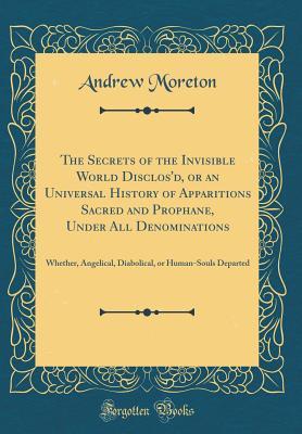 Read Online The Secrets of the Invisible World Disclos'd, or an Universal History of Apparitions Sacred and Prophane, Under All Denominations: Whether, Angelical, Diabolical, or Human-Souls Departed (Classic Reprint) - Andrew Moreton file in ePub