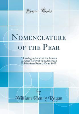 Read Online Nomenclature of the Pear: A Catalogue-Index of the Known Varieties Referred to in American Publications from 1804 to 1907 (Classic Reprint) - William Henry Ragan file in PDF