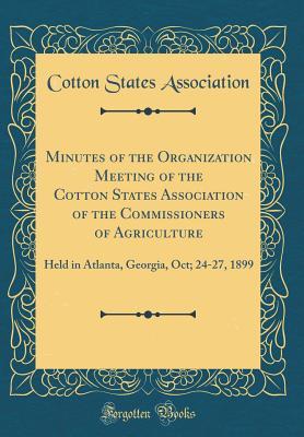 Read Minutes of the Organization Meeting of the Cotton States Association of the Commissioners of Agriculture: Held in Atlanta, Georgia, Oct; 24-27, 1899 (Classic Reprint) - Cotton States Association | PDF