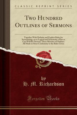 Download Two Hundred Outlines of Sermons: Together with Definite and Explicit Rules for Sermonizing, on as Logical and Systematic a Plan as Can Well Be Devised, These Sketches of Outlines All Made in Strict Conformity to the Rules Given (Classic Reprint) - H M Richardson file in ePub