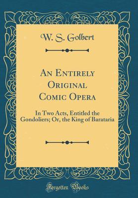 Read Online An Entirely Original Comic Opera: In Two Acts, Entitled the Gondoliers; Or, the King of Barataria (Classic Reprint) - W S Golbert | ePub