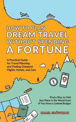 Read Online How to Plan Dream Travel Without Spending a Fortune: A Practical Guide for Travel Planning and Finding Cheapest Flights, Hotels, and Cars - Kamil Glowczak file in ePub