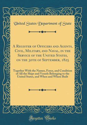 Read A Register of Officers and Agents, Civil, Military, and Naval, in the Service of the United States, on the 30th of September, 1825: Together with the Names, Force, and Condition of All the Ships and Vessels Belonging to the United States, and When and Whe - U.S. Department of State | PDF