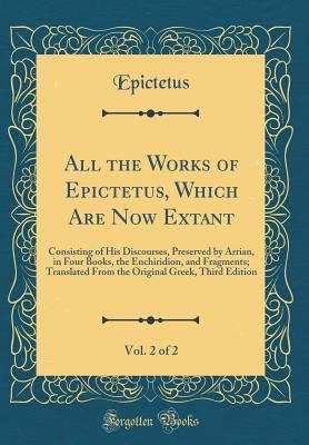 Full Download All the Works of Epictetus, Which Are Now Extant, Vol. 2 of 2: Consisting of His Discourses, Preserved by Arrian, in Four Books, the Enchiridion, and Fragments; Translated from the Original Greek, Third Edition (Classic Reprint) - Epictetus | PDF